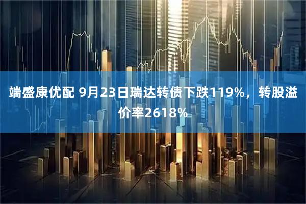 端盛康优配 9月23日瑞达转债下跌119%，转股溢价率2618%