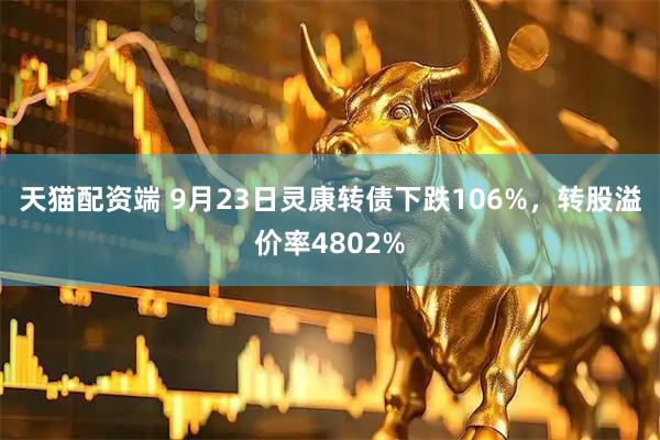 天猫配资端 9月23日灵康转债下跌106%，转股溢价率4802%