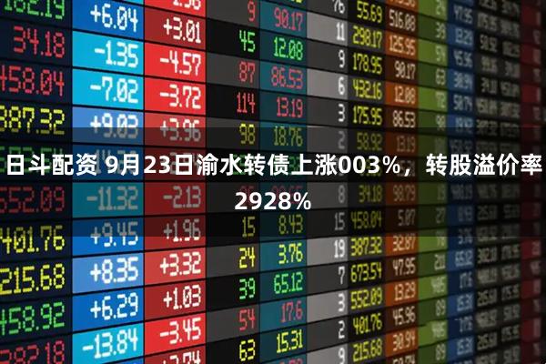 日斗配资 9月23日渝水转债上涨003%，转股溢价率2928%
