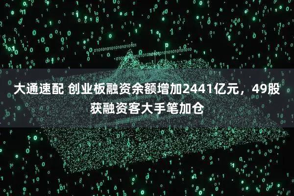 大通速配 创业板融资余额增加2441亿元，49股获融资客大手笔加仓