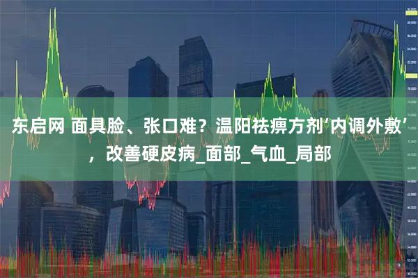 东启网 面具脸、张口难？温阳祛痹方剂‘内调外敷’，改善硬皮病_面部_气血_局部