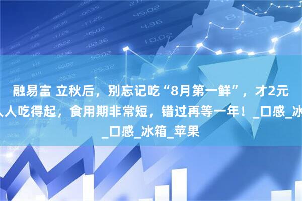 融易富 立秋后，别忘记吃“8月第一鲜”，才2元一斤，人人吃得起，食用期非常短，错过再等一年！_口感_冰箱_苹果