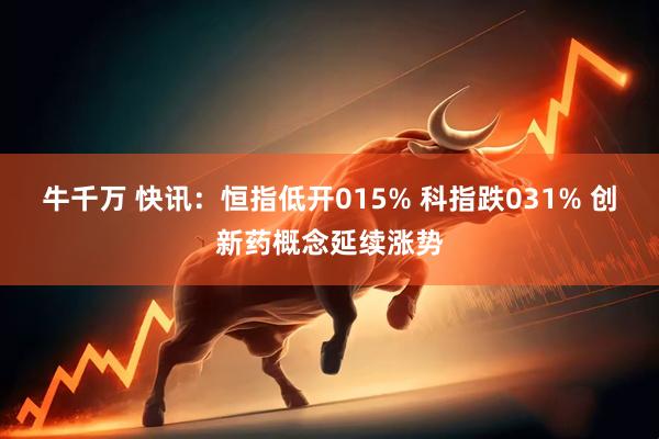 牛千万 快讯：恒指低开015% 科指跌031% 创新药概念延续涨势