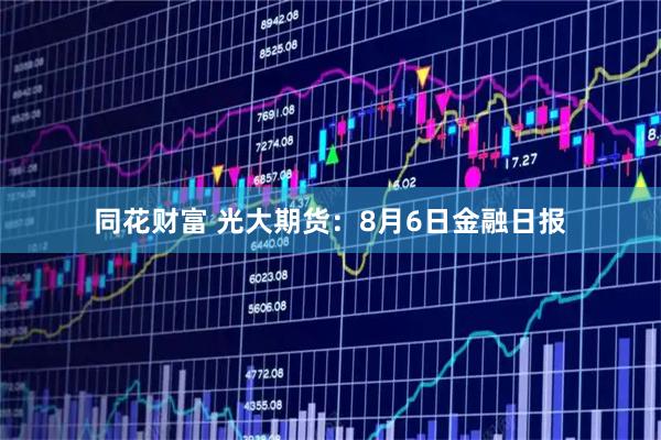 同花财富 光大期货：8月6日金融日报