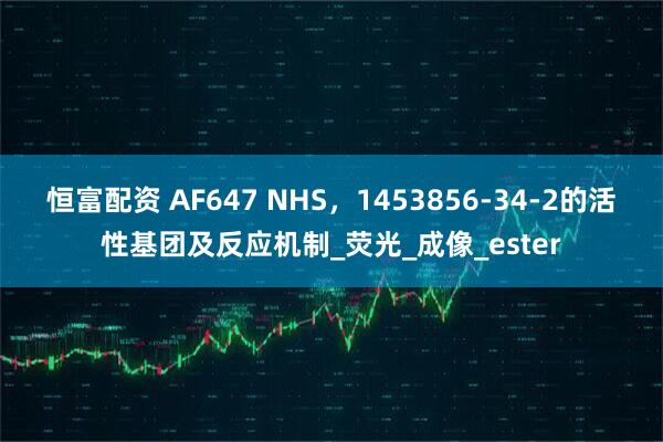 恒富配资 AF647 NHS，1453856-34-2的活性基团及反应机制_荧光_成像_ester