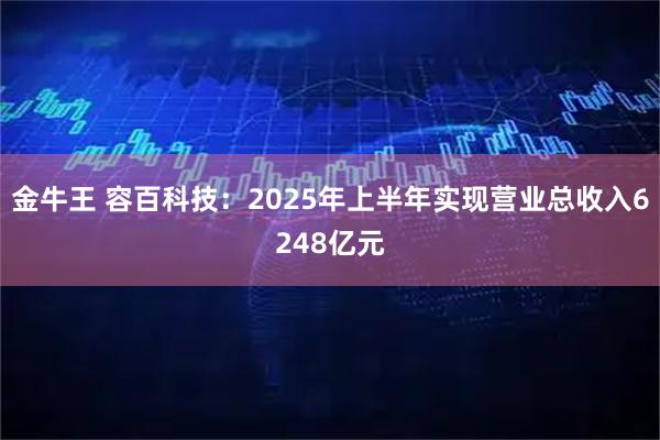 金牛王 容百科技：2025年上半年实现营业总收入6248亿元