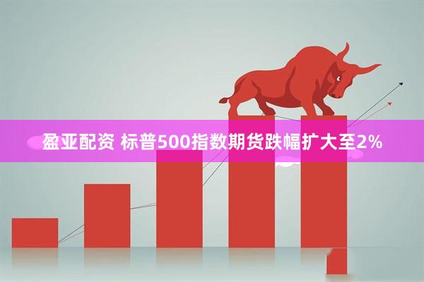 盈亚配资 标普500指数期货跌幅扩大至2%