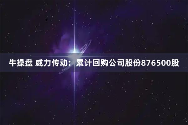 牛操盘 威力传动：累计回购公司股份876500股