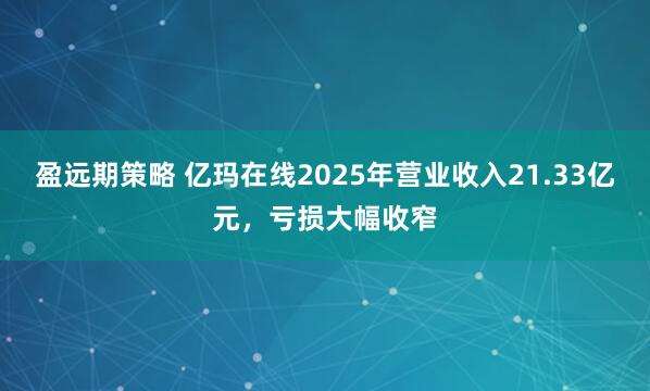 盈远期策略 亿玛在线2025年营业收入21.33亿元，亏损大幅收窄