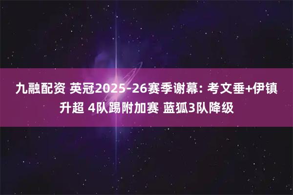 九融配资 英冠2025-26赛季谢幕: 考文垂+伊镇升超 4队踢附加赛 蓝狐3队降级