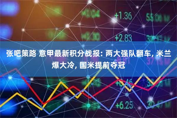 张吧策路 意甲最新积分战报: 两大强队翻车, 米兰爆大冷, 国米提前夺冠