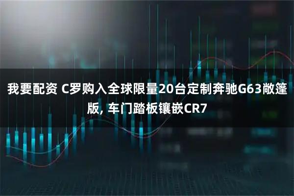 我要配资 C罗购入全球限量20台定制奔驰G63敞篷版, 车门踏板镶嵌CR7