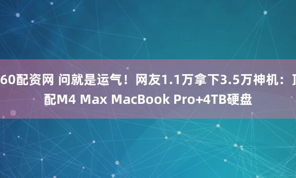 360配资网 问就是运气！网友1.1万拿下3.5万神机：顶配M4 Max MacBook Pro+4TB硬盘