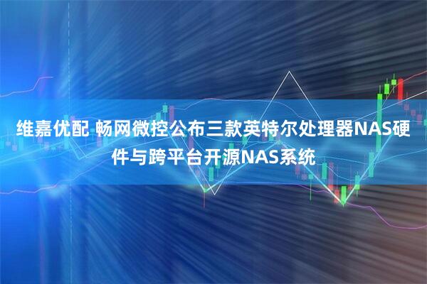 维嘉优配 畅网微控公布三款英特尔处理器NAS硬件与跨平台开源NAS系统