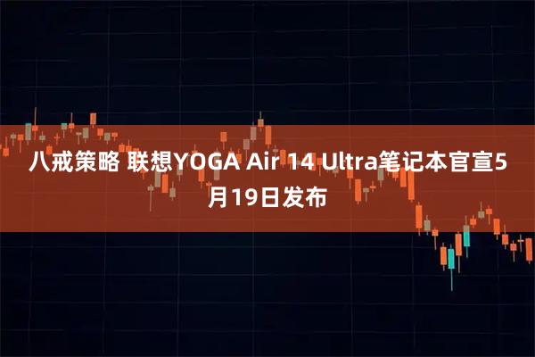 八戒策略 联想YOGA Air 14 Ultra笔记本官宣5月19日发布