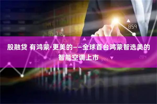 股融贷 有鸿蒙·更美的——全球首台鸿蒙智选美的智能空调上市