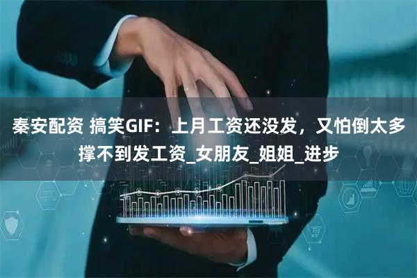 秦安配资 搞笑GIF：上月工资还没发，又怕倒太多撑不到发工资_女朋友_姐姐_进步