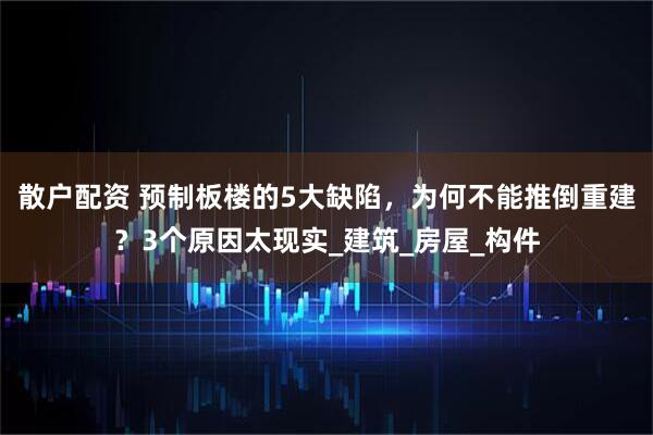 散户配资 预制板楼的5大缺陷，为何不能推倒重建？3个原因太现实_建筑_房屋_构件