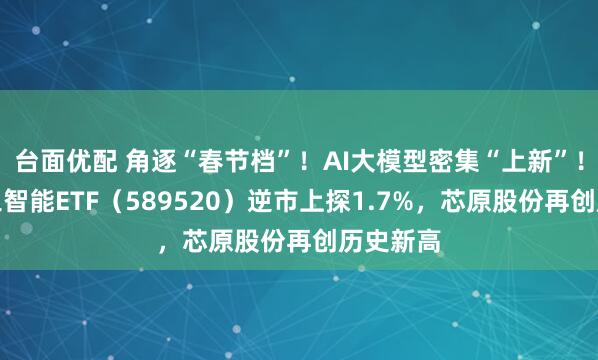 台面优配 角逐“春节档”！AI大模型密集“上新”！科创人工智能ETF（589520）逆市上探1.7%，芯原股份再创历史新高