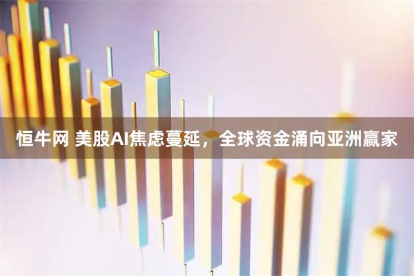 恒牛网 美股AI焦虑蔓延，全球资金涌向亚洲赢家