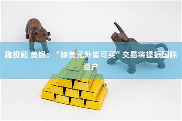 趣投顾 美银：“除美元外皆可买”交易将提振国际资产