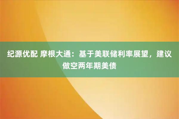 纪源优配 摩根大通：基于美联储利率展望，建议做空两年期美债