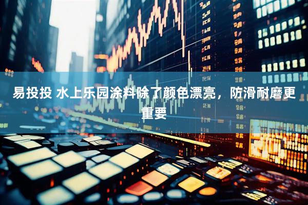 易投投 水上乐园涂料除了颜色漂亮，防滑耐磨更重要