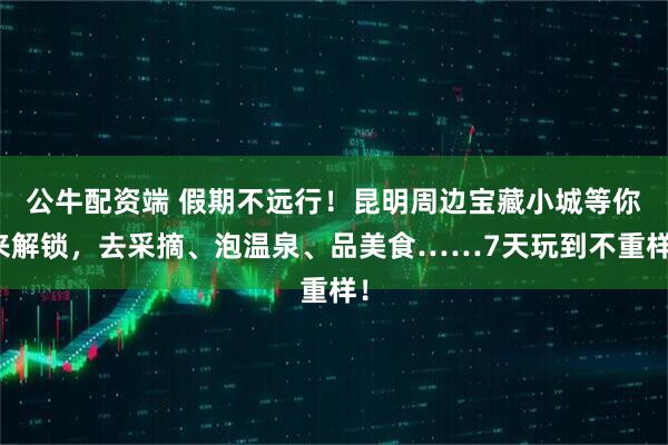 公牛配资端 假期不远行!昆明周边宝藏小城等你来解锁,去采摘、泡温泉、品美食……7天玩到不重样!