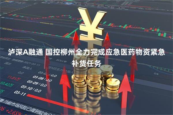 泸深A融通 国控柳州全力完成应急医药物资紧急补货任务