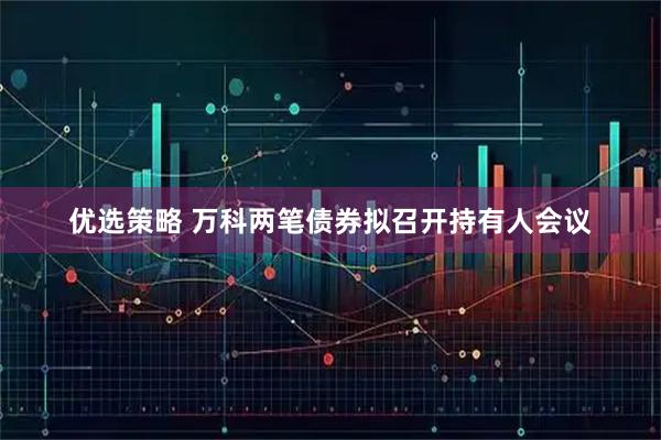 优选策略 万科两笔债券拟召开持有人会议