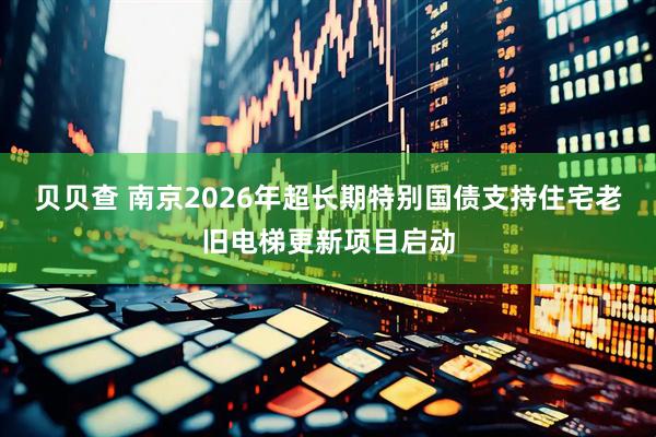 贝贝查 南京2026年超长期特别国债支持住宅老旧电梯更新项目启动