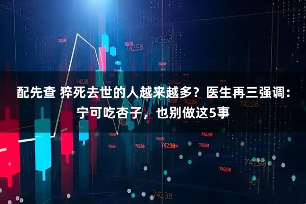 配先查 猝死去世的人越来越多？医生再三强调：宁可吃杏子，也别做这5事