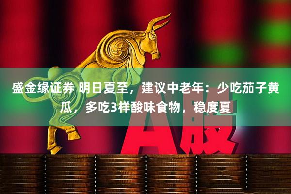 盛金缘证券 明日夏至，建议中老年：少吃茄子黄瓜，多吃3样酸味食物，稳度夏