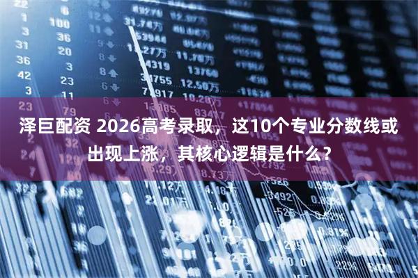 泽巨配资 2026高考录取，这10个专业分数线或出现上涨，其核心逻辑是什么？