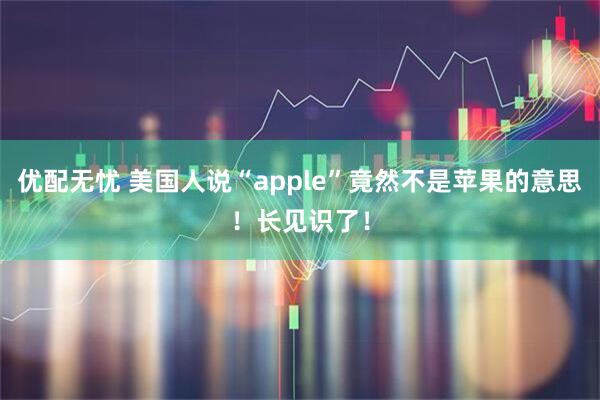 优配无忧 美国人说“apple”竟然不是苹果的意思！长见识了！