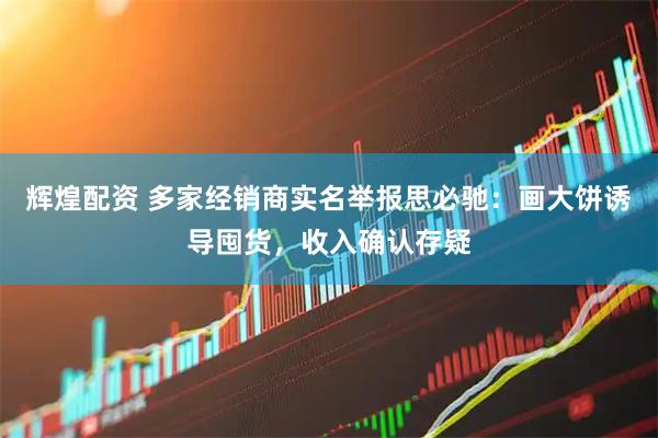 辉煌配资 多家经销商实名举报思必驰：画大饼诱导囤货，收入确认存疑