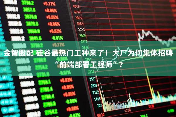 金智股配 硅谷最热门工种来了！大厂为何集体招聘“前端部署工程师”？