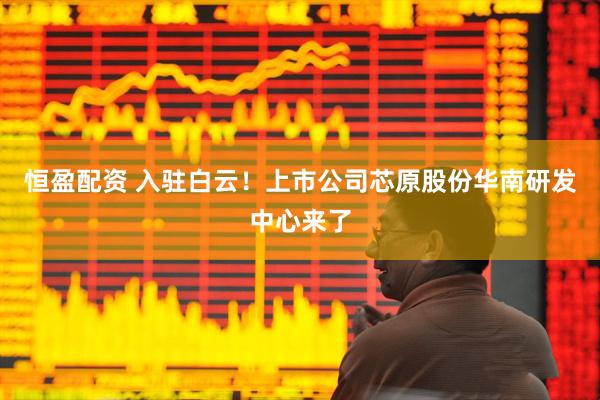 恒盈配资 入驻白云!上市公司芯原股份华南研发中心来了