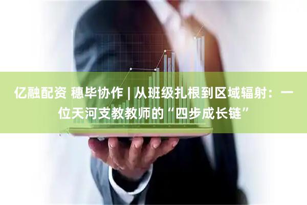 亿融配资 穗毕协作 | 从班级扎根到区域辐射:一位天河支教教师的“四步成长链”