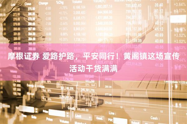 摩根证券 爱路护路,平安同行!黄阁镇这场宣传活动干货满满