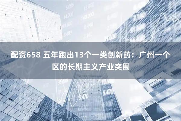配资658 五年跑出13个一类创新药:广州一个区的长期主义产业突围