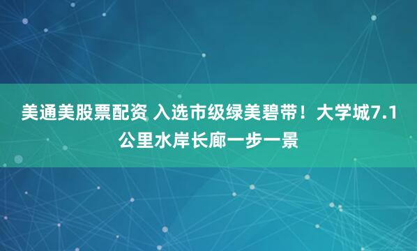 美通美股票配资 入选市级绿美碧带！大学城7.1公里水岸长廊一步一景