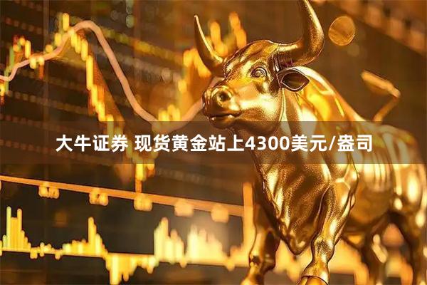 大牛证券 现货黄金站上4300美元/盎司