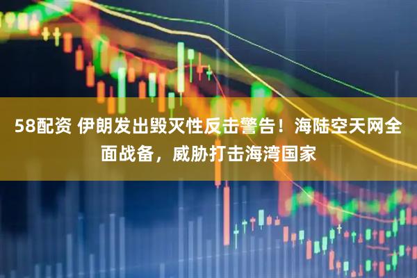 58配资 伊朗发出毁灭性反击警告！海陆空天网全面战备，威胁打击海湾国家