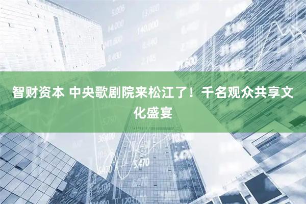 智财资本 中央歌剧院来松江了！千名观众共享文化盛宴